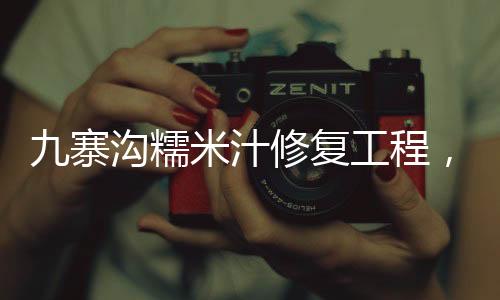 九寨沟糯米汁修复工程，古老智慧与自然的和谐共生
