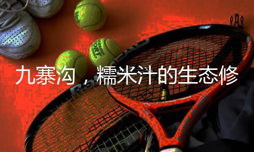 九寨沟，糯米汁的生态修复奇迹