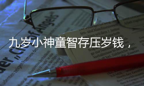 九岁小神童智存压岁钱，6万现金见证理财第一步