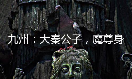 九州：大秦公子，魔尊身份被曝光