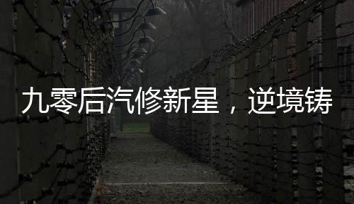 九零后汽修新星，逆境铸冠，年入百万的传奇故事