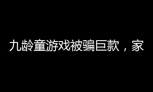 九龄童游戏被骗巨款，家长需警惕网络风险