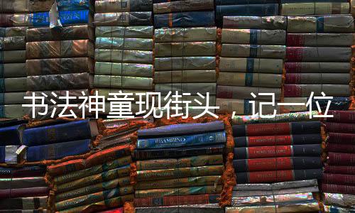 书法神童现街头，记一位年仅11岁女孩摆摊写春联，最高日入达七百元的励志故事