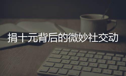 捐十元背后的微妙社交动态，一种难以名状的明嘲暗讽式道歉现象探究
