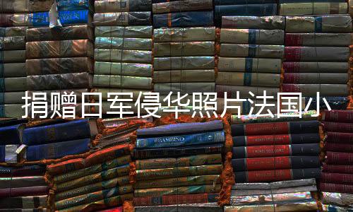 捐赠日军侵华照片法国小伙回应质疑