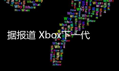 据报道 Xbox下一代主机预计会在2027年推出 掌机设备将于今年推出