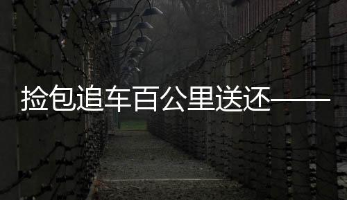 捡包追车百公里送还——传递正能量，弘扬诚信精神