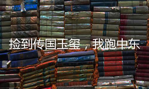 捡到传国玉玺，我跑中东自封为王