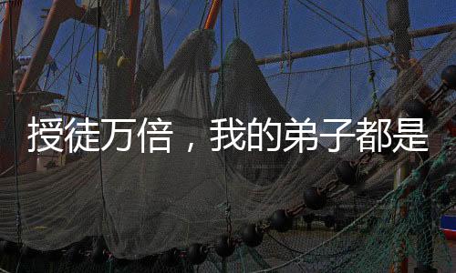 授徒万倍，我的弟子都是妖孽