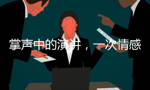 掌声中的演讲，一次情感与智慧的交融