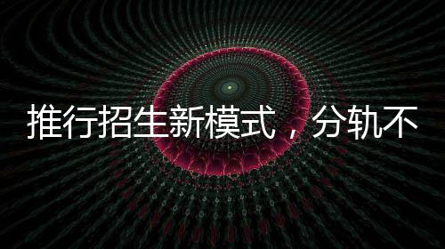 推行招生新模式，分轨不分流，推动教育均衡发展