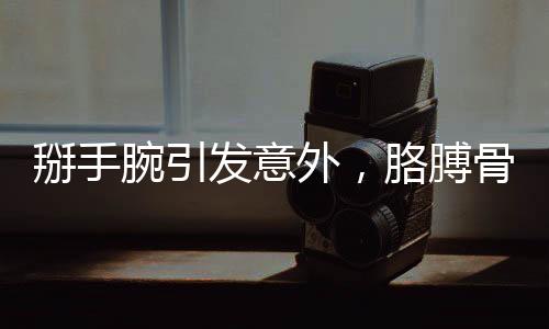 掰手腕引发意外，胳膊骨折触目惊心