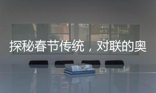 探秘春节传统，对联的奥妙与流传