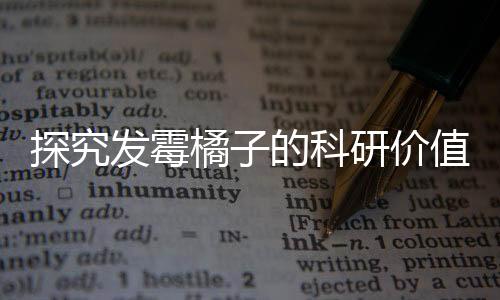 探究发霉橘子的科研价值，奇异现象背后的科学故事