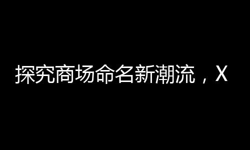 探究商场命名新潮流，XX里背后的故事
