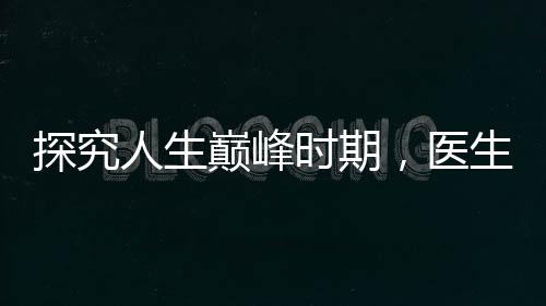 探究人生巅峰时期，医生揭秘三十五岁身体达至最佳状态