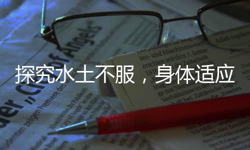 探究水土不服，身体适应家乡转变二三事