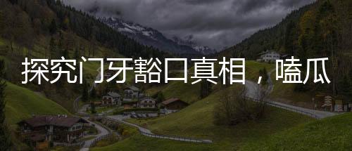 探究门牙豁口真相，嗑瓜子所致还是另有原因？