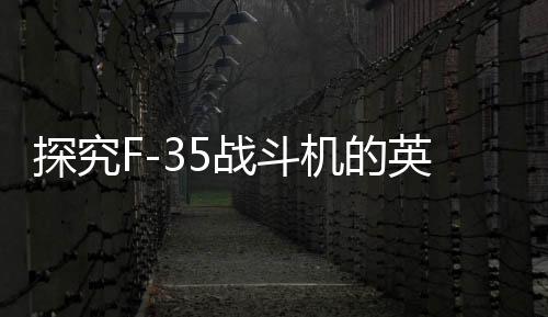 探究F-35战斗机的英国元素增强现象