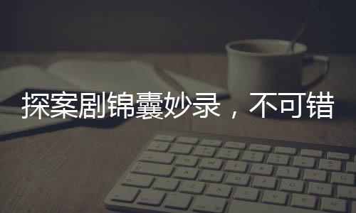 探案剧锦囊妙录，不可错过的十大理由