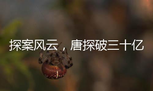 探案风云，唐探破三十亿大关，影视魅力引领观众疯狂猜想之旅