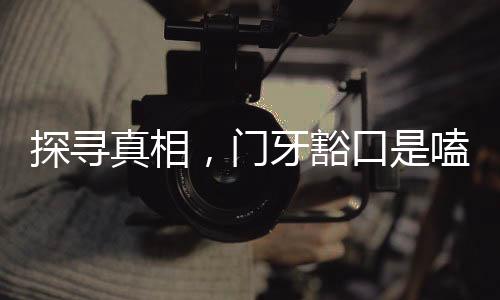 探寻真相，门牙豁口是嗑瓜子所致吗？