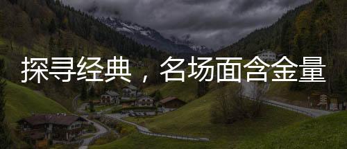 探寻经典，名场面含金量的不断攀升