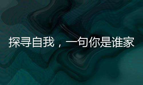 探寻自我，一句你是谁家的引发的内心之旅