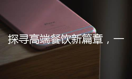 探寻高端餐饮新篇章，一餐两道佳肴揭秘八百元背后的故事
