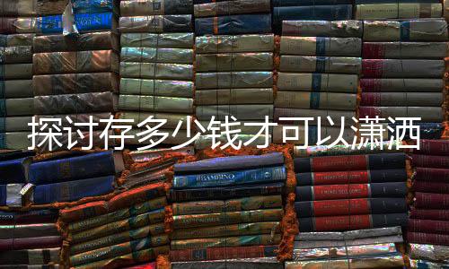 探讨存多少钱才可以潇洒退休，AI为您解答一二三四五大问题