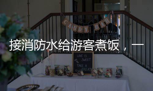 接消防水给游客煮饭，一场别样的体验活动
