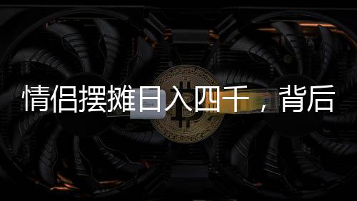 情侣摆摊日入四千，背后的故事引人深思