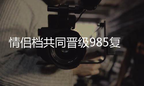 情侣档共同晋级985复试，励志故事背后的秘密