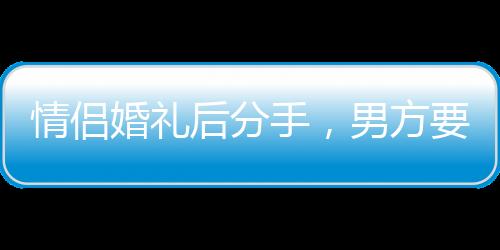 情侣婚礼后分手，男方要求返还巨额彩礼引发争议