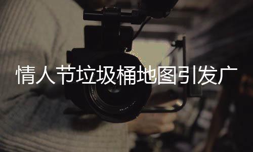 情人节垃圾桶地图引发广泛关注热议