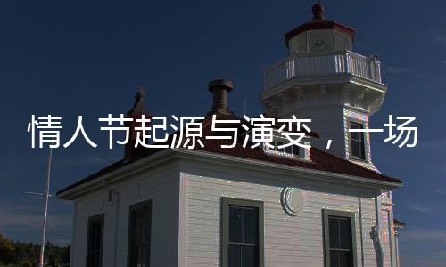 情人节起源与演变，一场浪漫文化的历史之旅