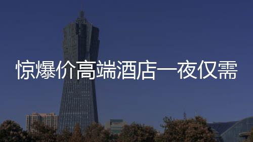 惊爆价高端酒店一夜仅需24.99元，豪华体验亲民价！