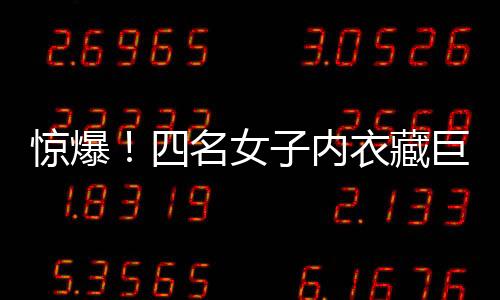 惊爆！四名女子内衣藏巨款，揭秘黄金走私新手法——内藏黄金达十二公斤！