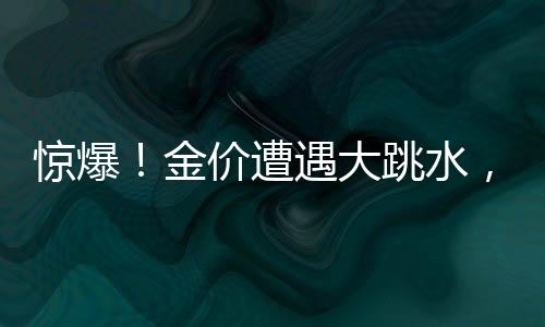 惊爆！金价遭遇大跳水，投资者面临重要抉择时刻