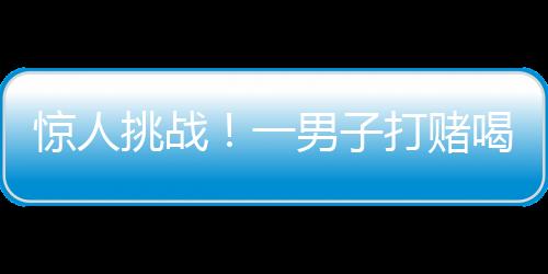 惊人挑战！一男子打赌喝马桶水，竟赢得巨额奖金