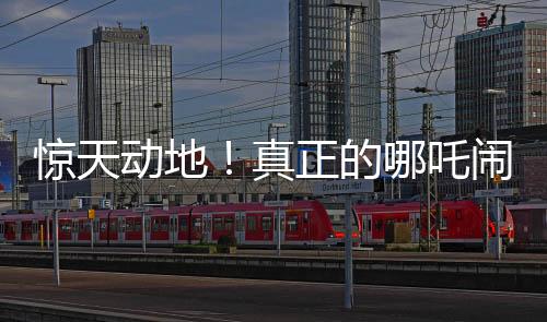 惊天动地！真正的哪吒闹海传奇启幕
