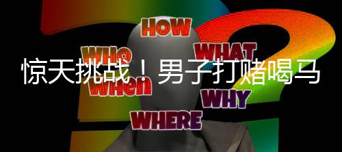 惊天挑战！男子打赌喝马桶水获高额奖励引发关注