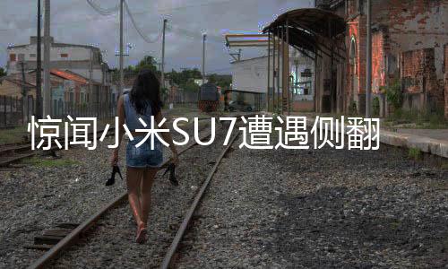 惊闻小米SU7遭遇侧翻货车歪头杀——事件全记录