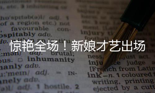 惊艳全场！新娘才艺出场方式成焦点