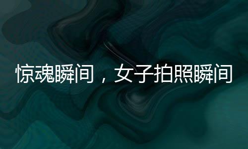 惊魂瞬间，女子拍照瞬间遭遇意外被撞飞