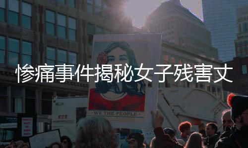 惨痛事件揭秘女子残害丈夫封尸水泥桶，引发社会震惊与深思
