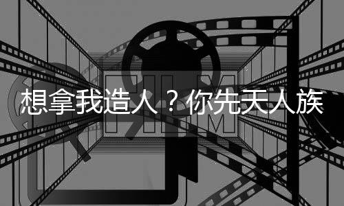 想拿我造人？你先天人族没了！