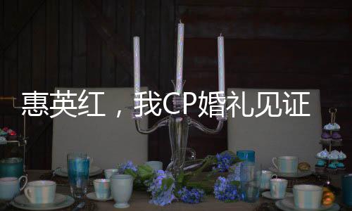 惠英红，我CP婚礼见证人的独特视角与见证之路