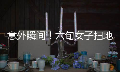 意外瞬间！六旬女子扫地踩穿楼板坠落邻居家