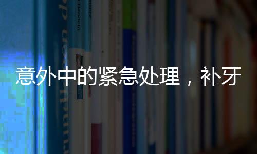 意外中的紧急处理，补牙钻头掉进嘴巴里的惊险经历